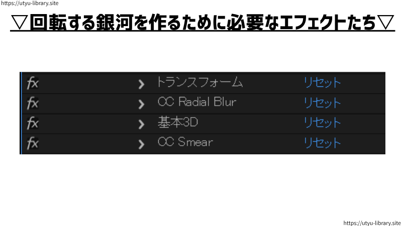 回転する銀河の動きに必要なエフェクト一覧です。
▽それぞれのエフェクトの役割は、以下の通りです▽
☆トランスフォーム▷銀河の回転、大きさ、形を調整
☆CC Radial Blur▷銀河を若干ぼやかす
☆基本３D▷銀河の角度を調整
☆CC Smear▷銀河中心部を膨らませる