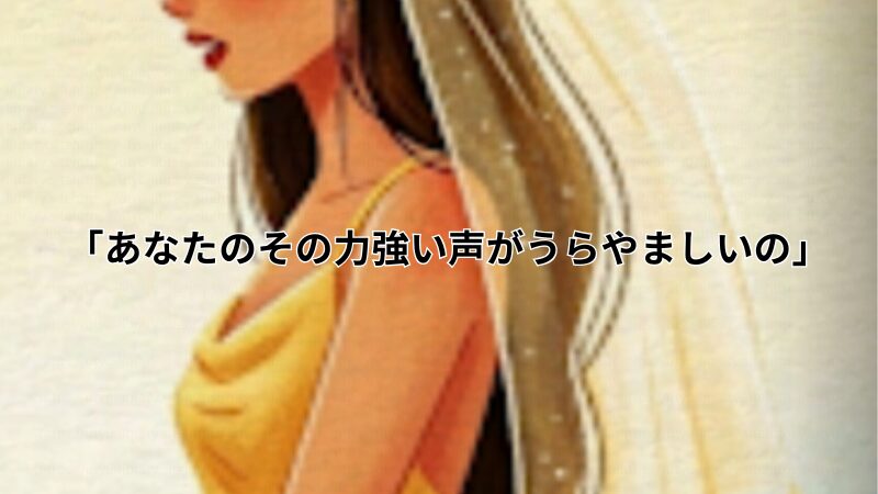 「あなたのその力強い声がうらやましいの」